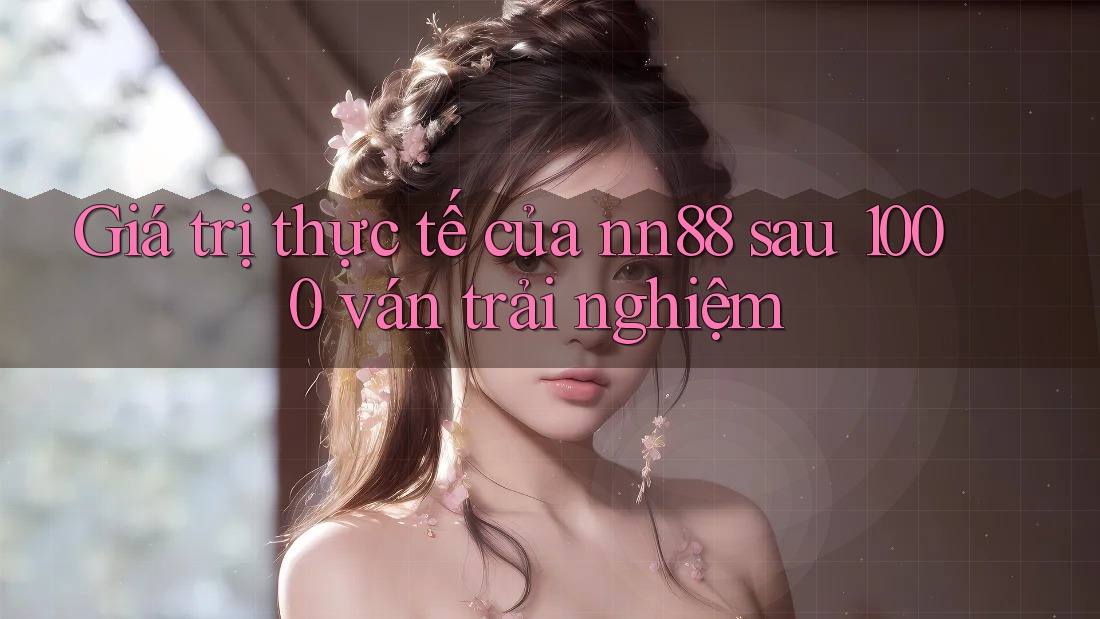 Giá trị thực tế của nn88 sau 1000 ván trải nghiệm Giá trị thực tế của nn88 sau 1000 ván trải nghiệm