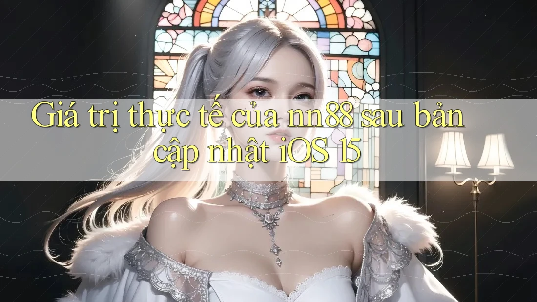 Giá trị thực tế của nn88 sau bản cập nhật iOS 15 Giá trị thực tế của nn88 sau bản cập nhật iOS 15