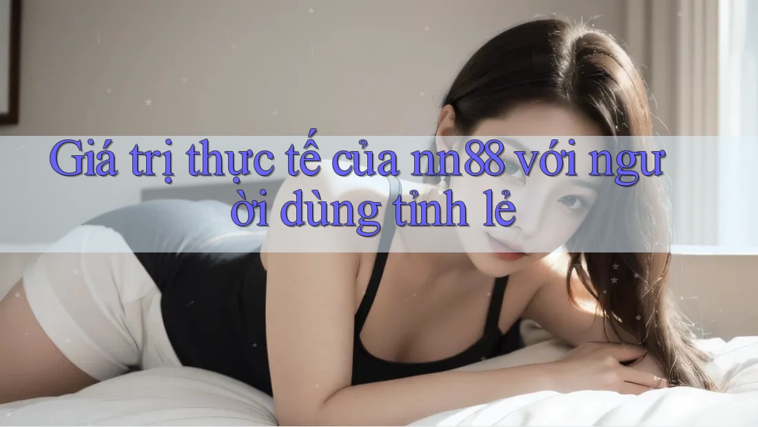 Giá trị thực tế của nn88 với người dùng tỉnh lẻ Giá trị thực tế của nn88 với người dùng tỉnh lẻ