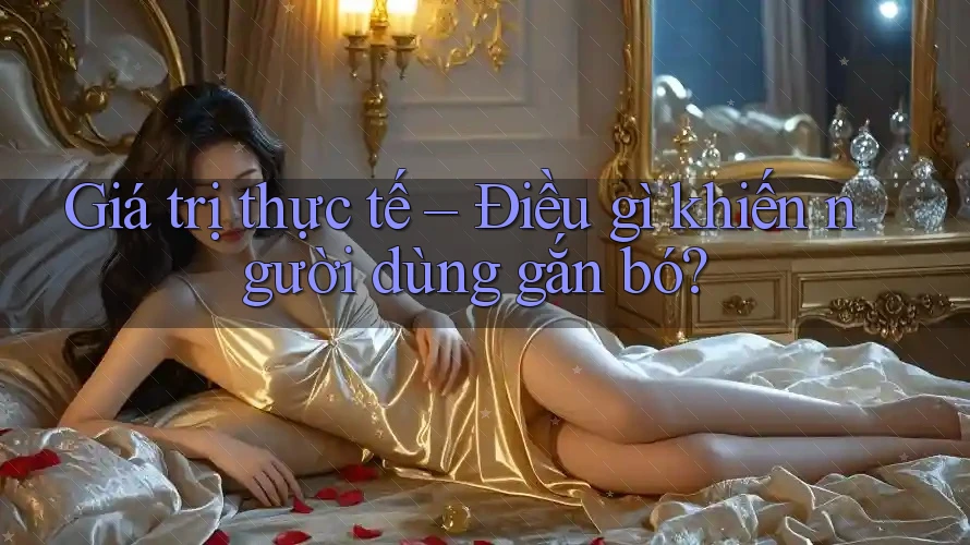 Giá trị thực tế – Điều gì khiến người dùng gắn bó? Giá trị thực tế – Điều gì khiến người dùng gắn bó?