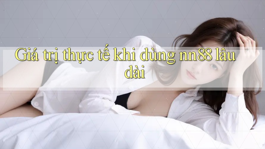Giá trị thực tế khi dùng nn88 lâu dài Giá trị thực tế khi dùng nn88 lâu dài