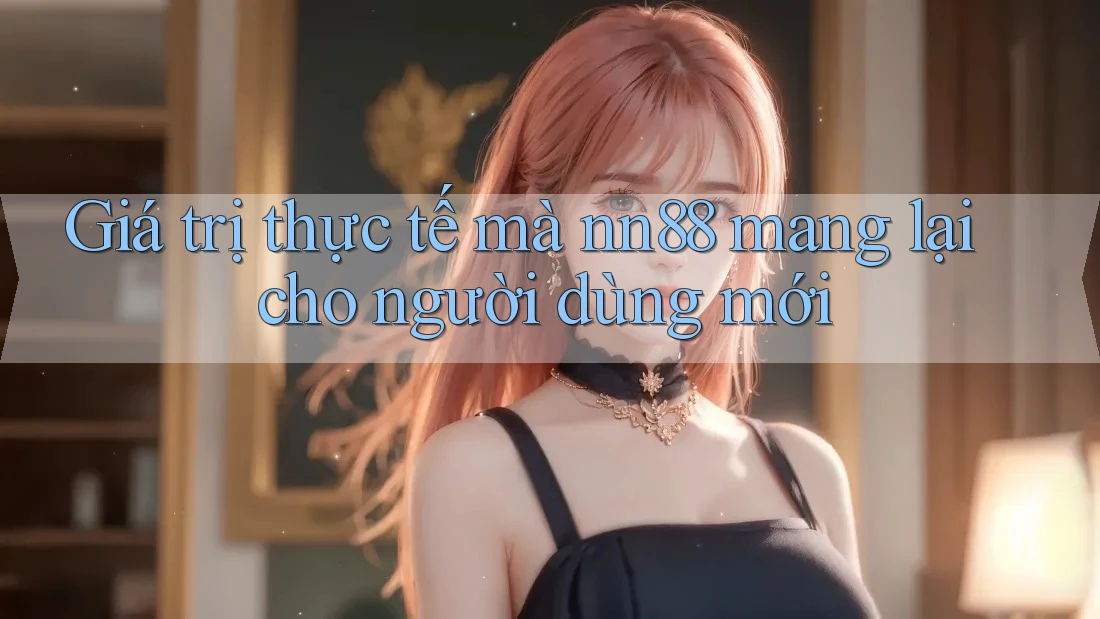 Giá trị thực tế mà nn88 mang lại cho người dùng mới