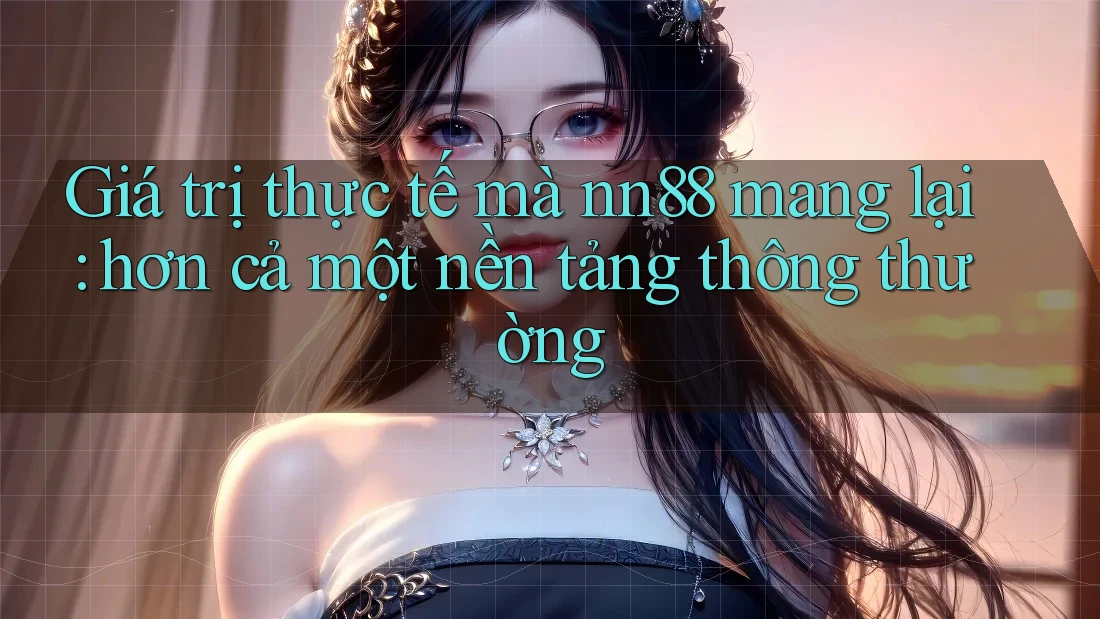 Giá trị thực tế mà nn88 mang lại: hơn cả một nền tảng thông thường