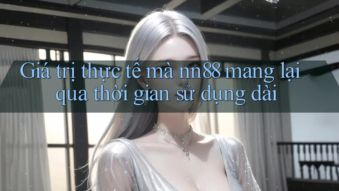 Giá trị thực tế mà nn88 mang lại qua thời gian sử dụng dài Giá trị thực tế mà nn88 mang lại qua thời gian sử dụng dài