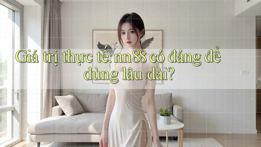 Giá trị thực tế: nn88 có đáng để dùng lâu dài? Giá trị thực tế: nn88 có đáng để dùng lâu dài?