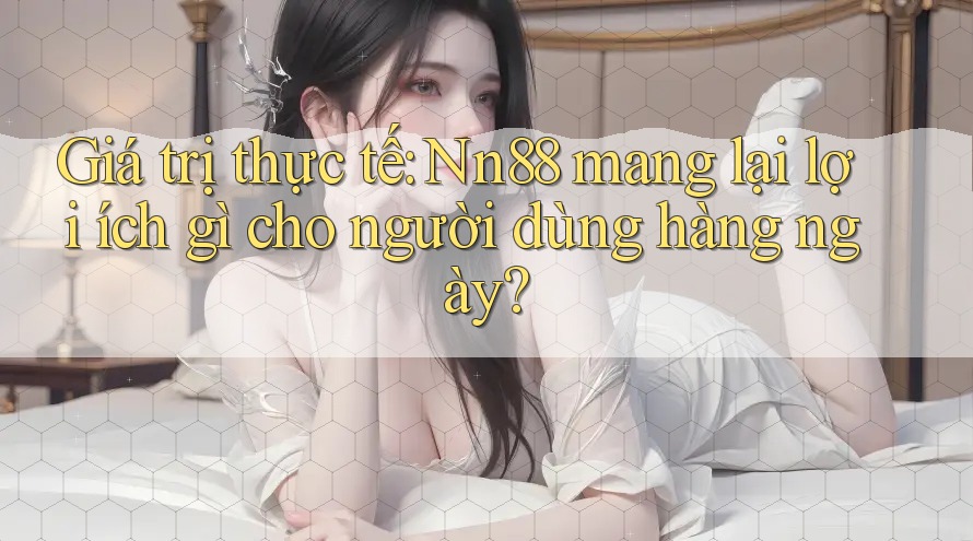 Giá trị thực tế: Nn88 mang lại lợi ích gì cho người dùng hàng ngày? Giá trị thực tế: Nn88 mang lại lợi ích gì cho người dùng hàng ngày?