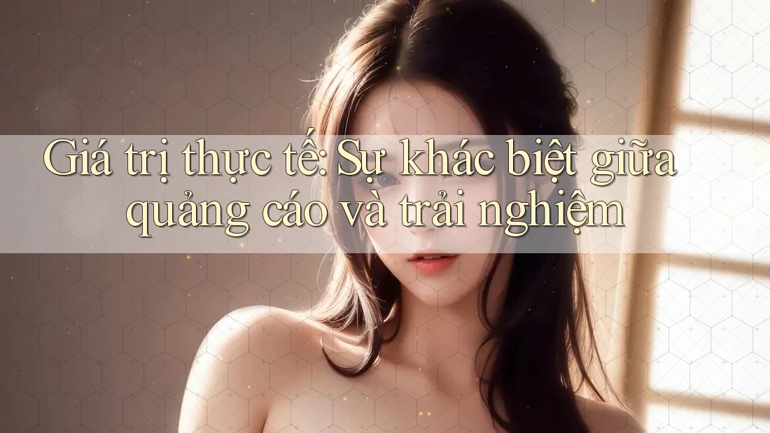 Giá trị thực tế: Sự khác biệt giữa quảng cáo và trải nghiệm Giá trị thực tế: Sự khác biệt giữa quảng cáo và trải nghiệm