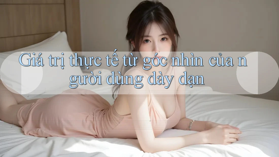 Giá trị thực tế từ góc nhìn của người dùng dày dạn Giá trị thực tế từ góc nhìn của người dùng dày dạn