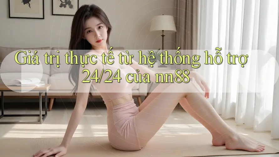 Giá trị thực tế từ hệ thống hỗ trợ 24/24 của nn88 Giá trị thực tế từ hệ thống hỗ trợ 24/24 của nn88