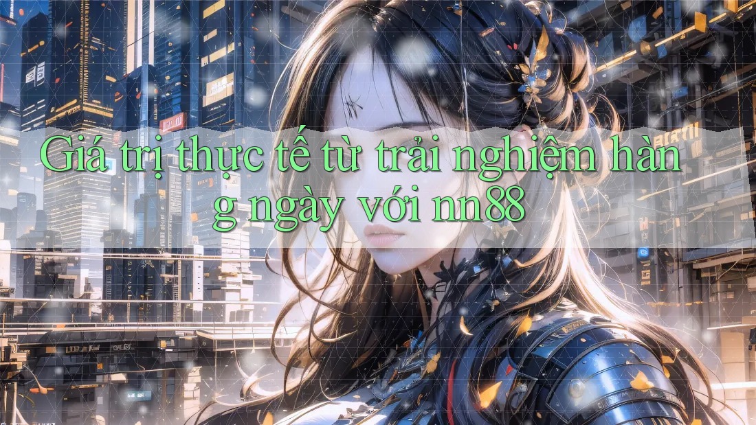 Giá trị thực tế từ trải nghiệm hàng ngày với nn88