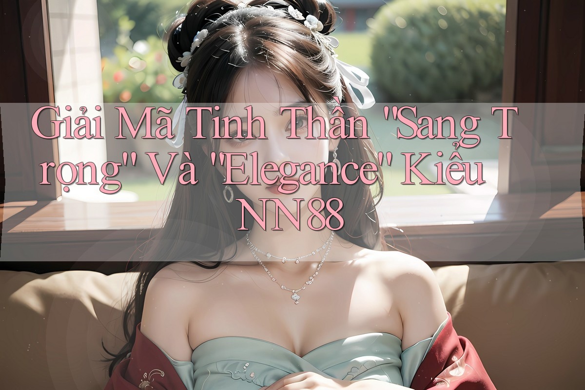 Giải Mã Tinh Thần “Sang Trọng” Và “Elegance” Kiểu NN88 Giải Mã Tinh Thần “Sang Trọng” Và “Elegance” Kiểu NN88