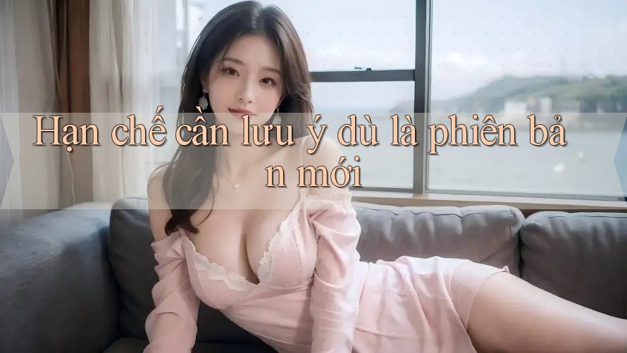 Hạn chế cần lưu ý dù là phiên bản mới
