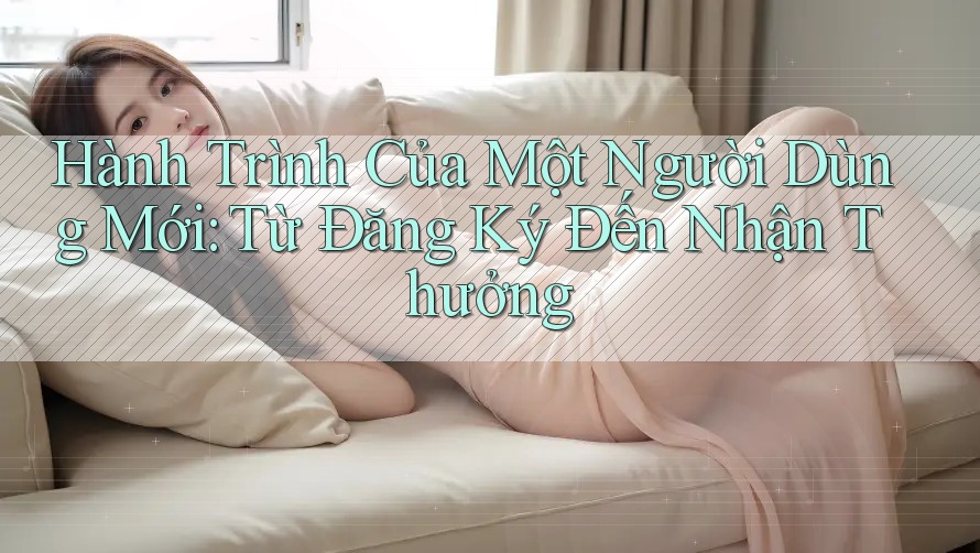 Hành Trình Của Một Người Dùng Mới: Từ Đăng Ký Đến Nhận Thưởng Hành Trình Của Một Người Dùng Mới: Từ Đăng Ký Đến Nhận Thưởng