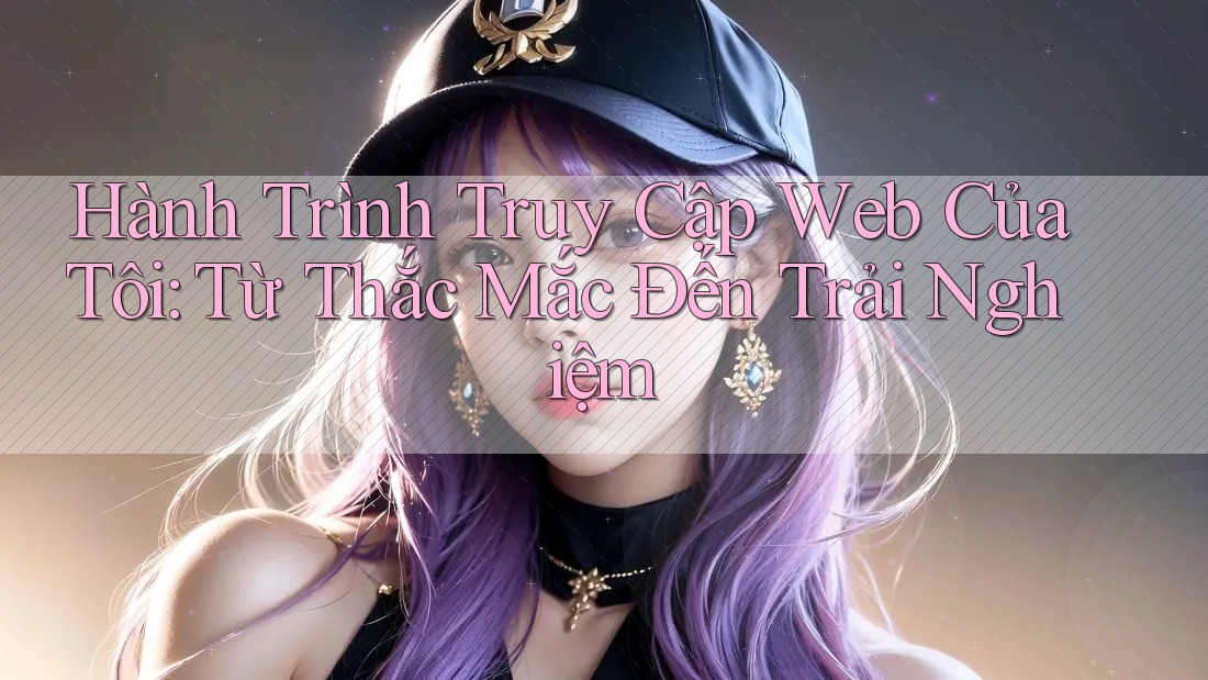 Hành Trình Truy Cập Web Của Tôi: Từ Thắc Mắc Đến Trải Nghiệm Hành Trình Truy Cập Web Của Tôi: Từ Thắc Mắc Đến Trải Nghiệm