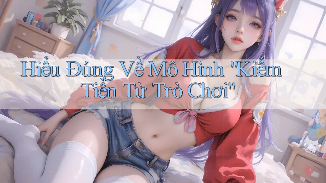 Hiểu Đúng Về Mô Hình “Kiếm Tiền Từ Trò Chơi” Hiểu Đúng Về Mô Hình “Kiếm Tiền Từ Trò Chơi”