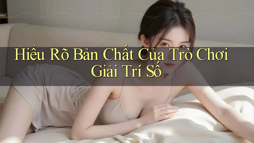Hiểu Rõ Bản Chất Của Trò Chơi Giải Trí Số Hiểu Rõ Bản Chất Của Trò Chơi Giải Trí Số