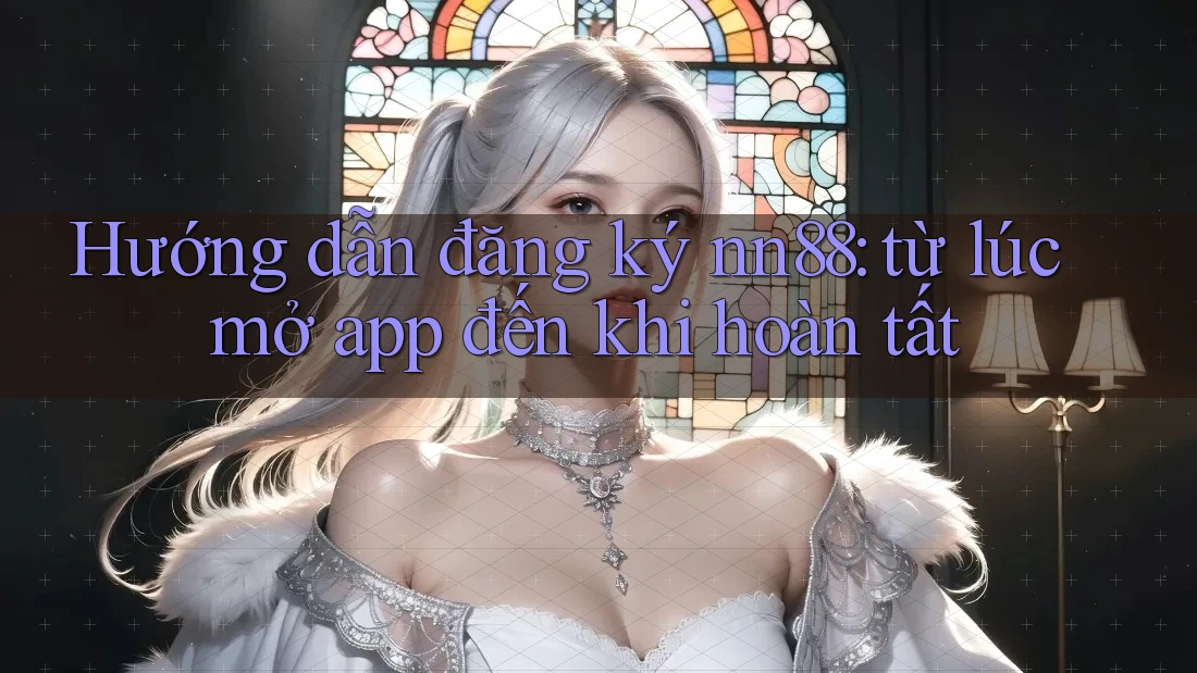 Hướng dẫn đăng ký nn88: từ lúc mở app đến khi hoàn tất