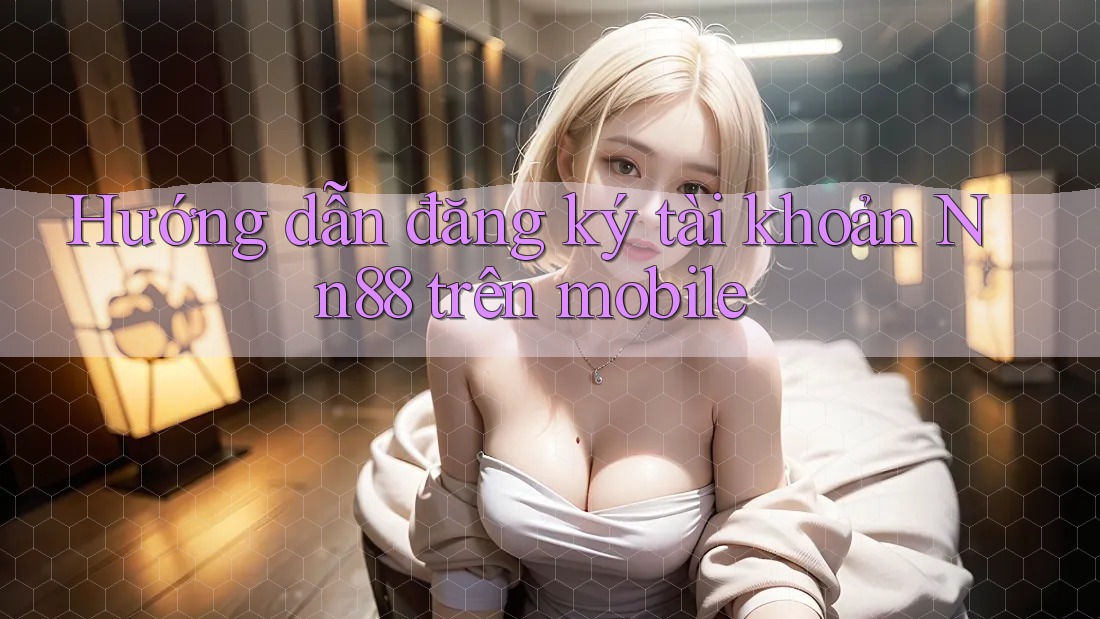 Hướng dẫn đăng ký tài khoản Nn88 trên mobile