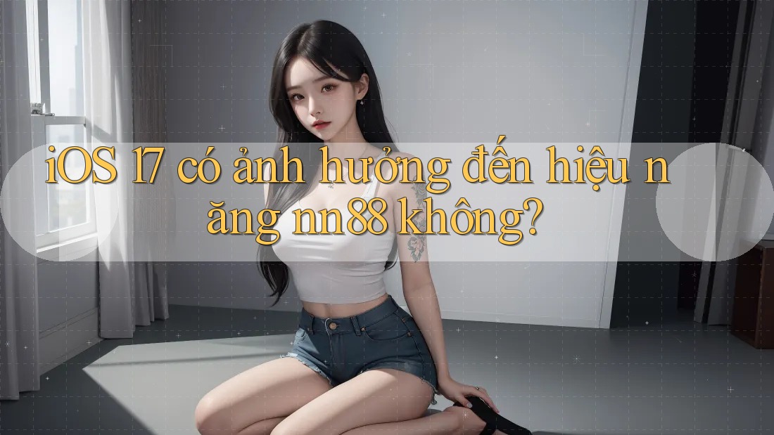 iOS 17 có ảnh hưởng đến hiệu năng nn88 không? iOS 17 có ảnh hưởng đến hiệu năng nn88 không?