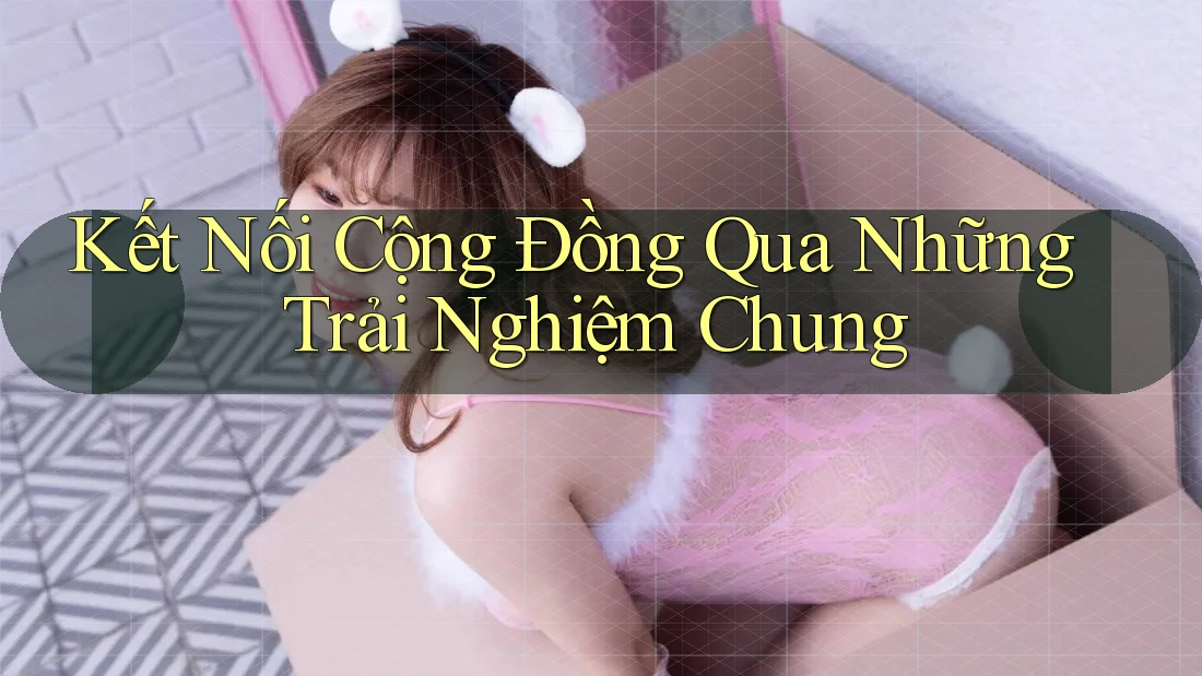 Kết Nối Cộng Đồng Qua Những Trải Nghiệm Chung Kết Nối Cộng Đồng Qua Những Trải Nghiệm Chung