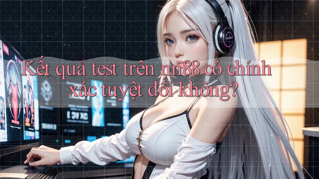 Kết quả test trên nn88 có chính xác tuyệt đối không? Kết quả test trên nn88 có chính xác tuyệt đối không?