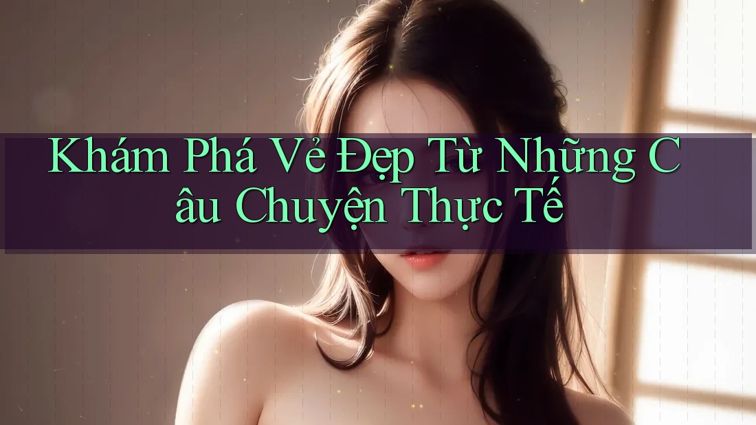 Khám Phá Vẻ Đẹp Từ Những Câu Chuyện Thực Tế Khám Phá Vẻ Đẹp Từ Những Câu Chuyện Thực Tế