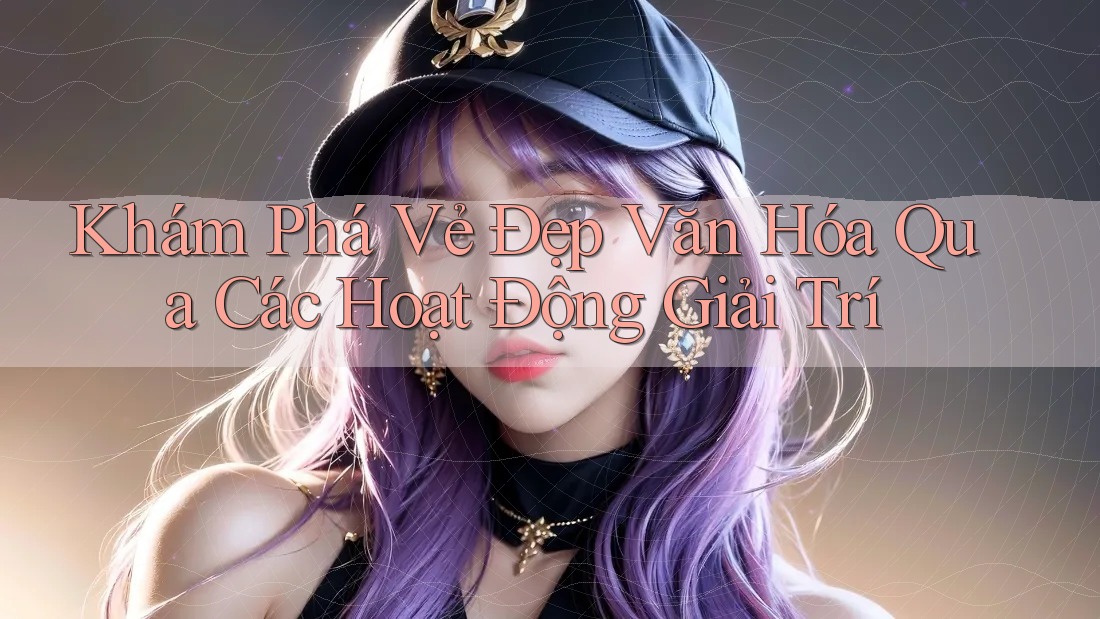 Khám Phá Vẻ Đẹp Văn Hóa Qua Các Hoạt Động Giải Trí Khám Phá Vẻ Đẹp Văn Hóa Qua Các Hoạt Động Giải Trí