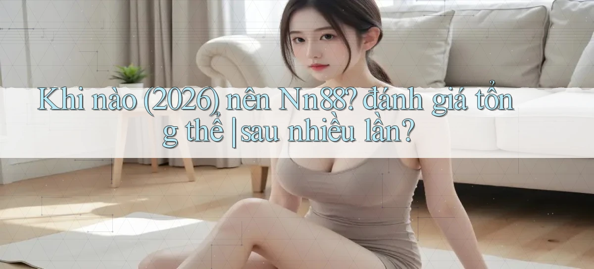 Khi nào (2026) nên Nn88 đánh giá tổng thể sau nhiều lần