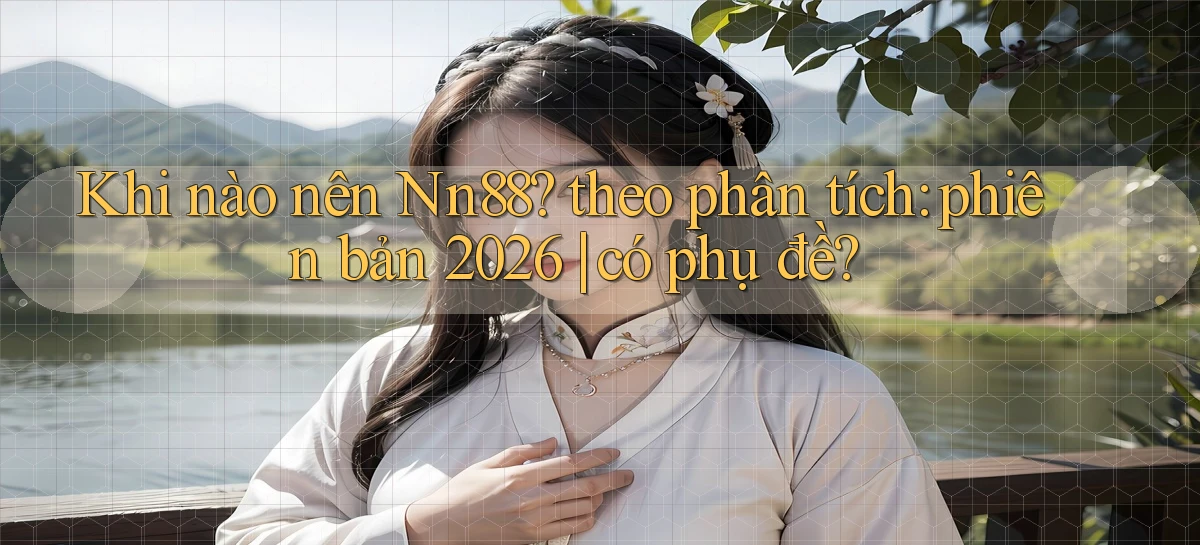 Khi nào nên Nn88 theo phân tích phiên bản 2026 có phụ đề