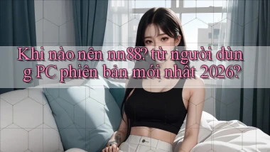 Khi nào nên nn88 từ người dùng PC phiên bản mới nhất 2026