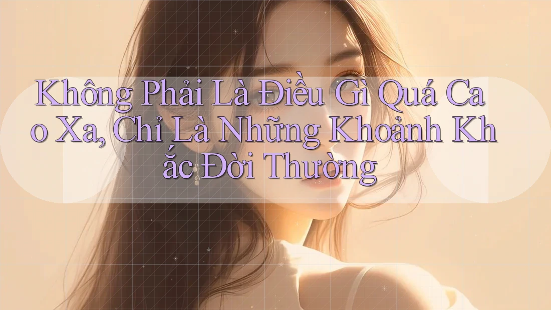 Không Phải Là Điều Gì Quá Cao Xa, Chỉ Là Những Khoảnh Khắc Đời Thường Không Phải Là Điều Gì Quá Cao Xa, Chỉ Là Những Khoảnh Khắc Đời Thường