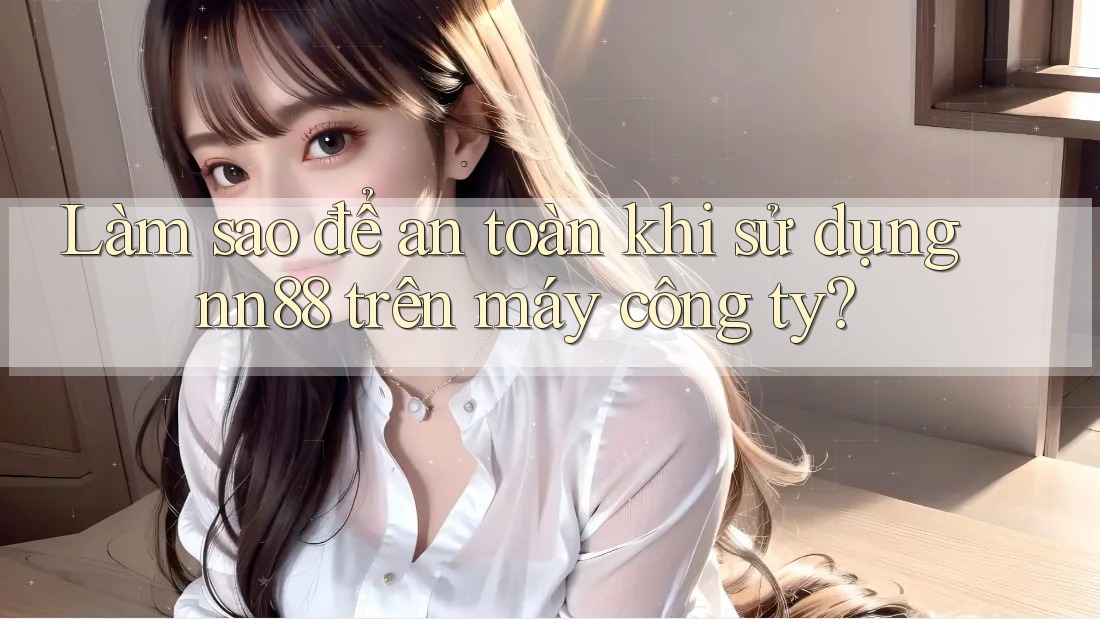 Làm sao để an toàn khi sử dụng nn88 trên máy công ty? Làm sao để an toàn khi sử dụng nn88 trên máy công ty?