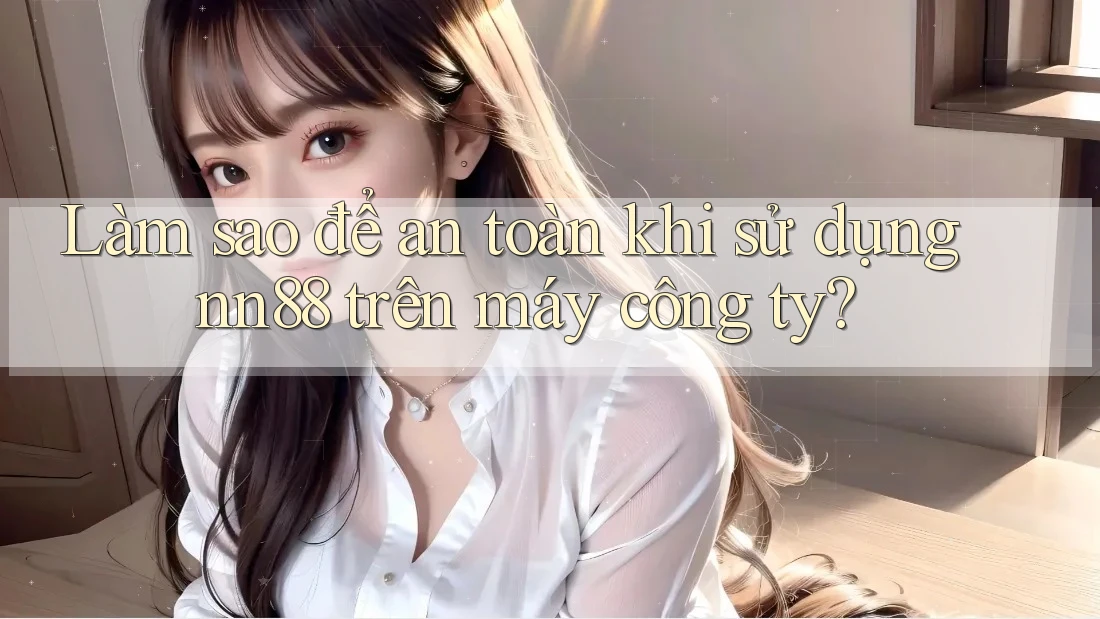 Làm sao để an toàn khi sử dụng nn88 trên máy công ty? Làm sao để an toàn khi sử dụng nn88 trên máy công ty?