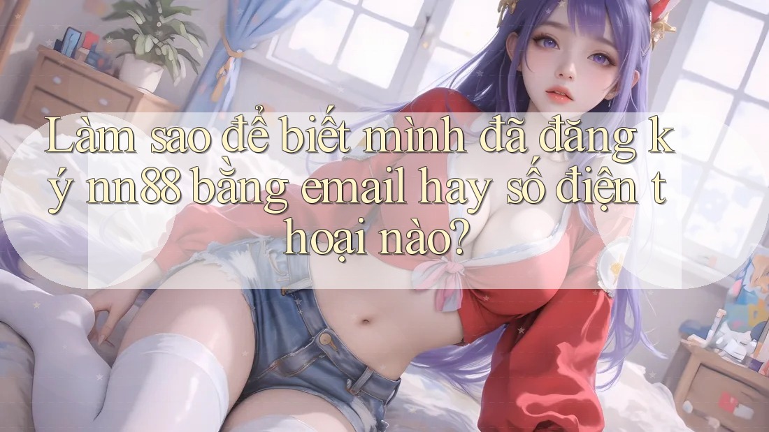 Làm sao để biết mình đã đăng ký nn88 bằng email hay số điện thoại nào? Làm sao để biết mình đã đăng ký nn88 bằng email hay số điện thoại nào?