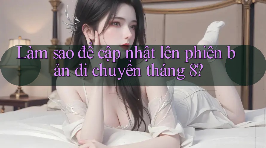 Làm sao để cập nhật lên phiên bản di chuyển tháng 8? Làm sao để cập nhật lên phiên bản di chuyển tháng 8?