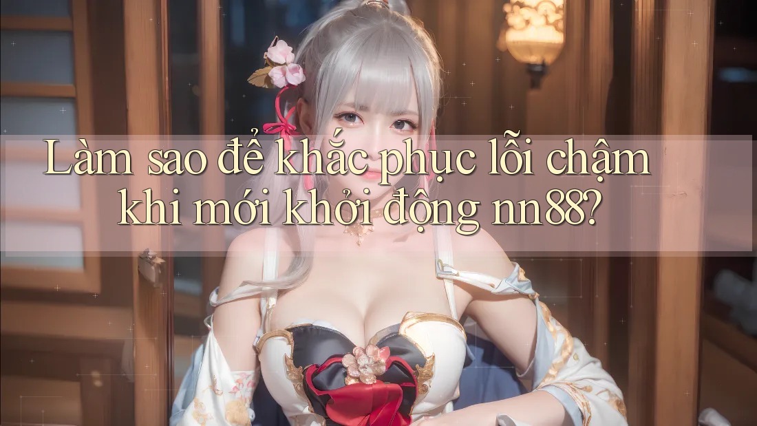 Làm sao để khắc phục lỗi chậm khi mới khởi động nn88? Làm sao để khắc phục lỗi chậm khi mới khởi động nn88?
