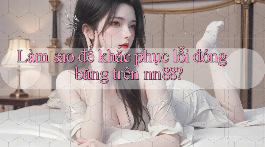 Làm sao để khắc phục lỗi đóng băng trên nn88?