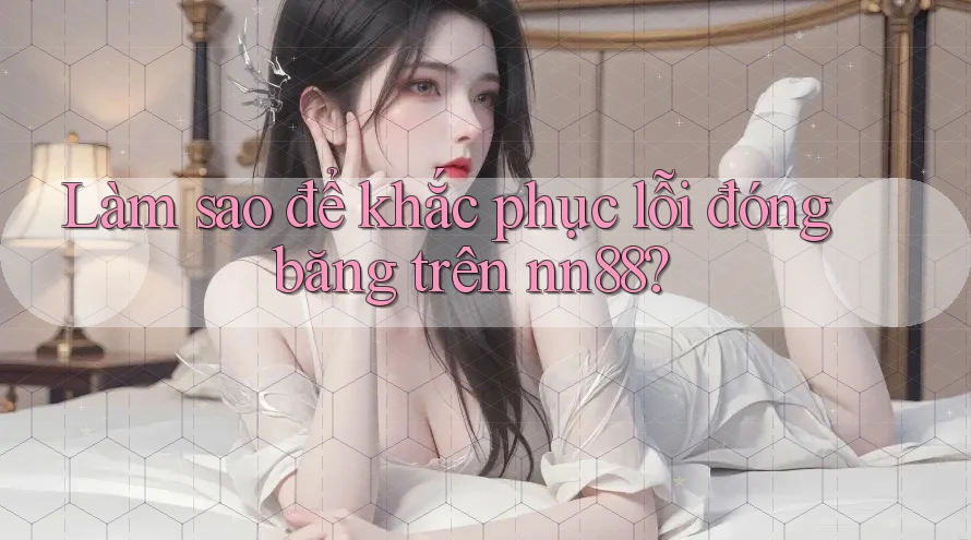 Làm sao để khắc phục lỗi đóng băng trên nn88? Làm sao để khắc phục lỗi đóng băng trên nn88?