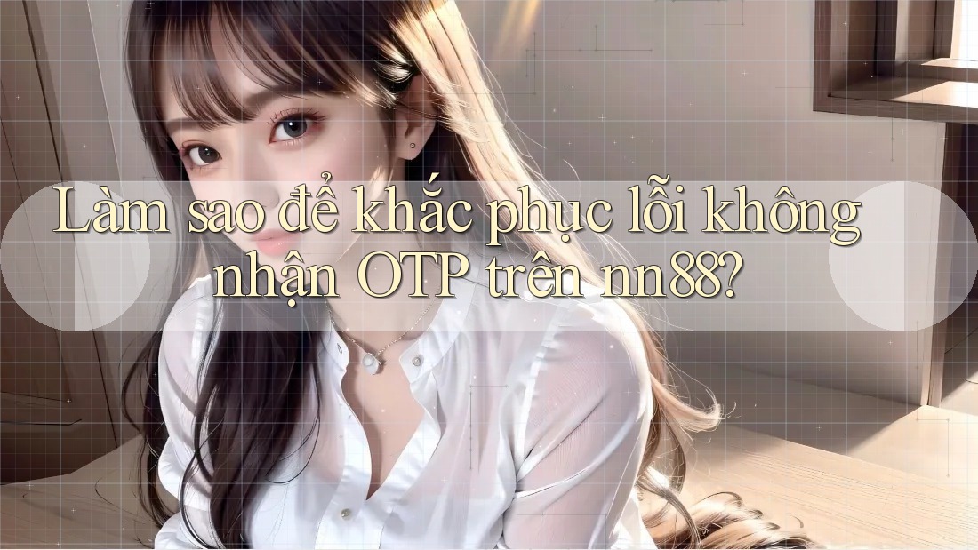 Làm sao để khắc phục lỗi không nhận OTP trên nn88? Làm sao để khắc phục lỗi không nhận OTP trên nn88?