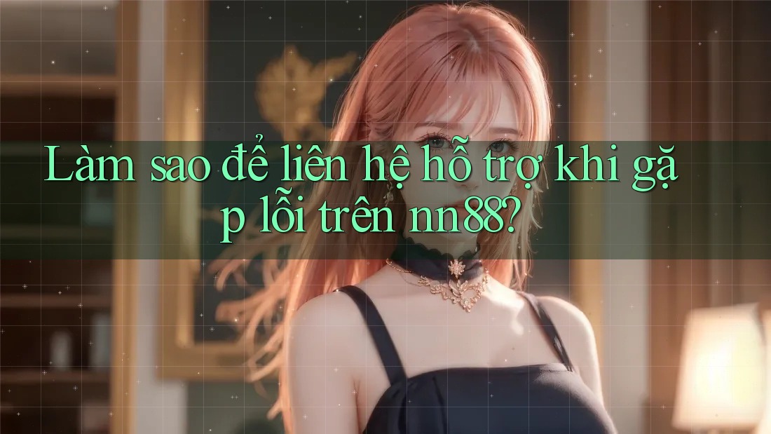 Làm sao để liên hệ hỗ trợ khi gặp lỗi trên nn88? Làm sao để liên hệ hỗ trợ khi gặp lỗi trên nn88?