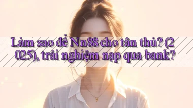 Làm sao để Nn88 cho tân thủ (2025), trải nghiệm nạp qua bank