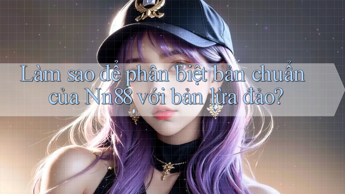 Làm sao để phân biệt bản chuẩn của Nn88 với bản lừa đảo? Làm sao để phân biệt bản chuẩn của Nn88 với bản lừa đảo?