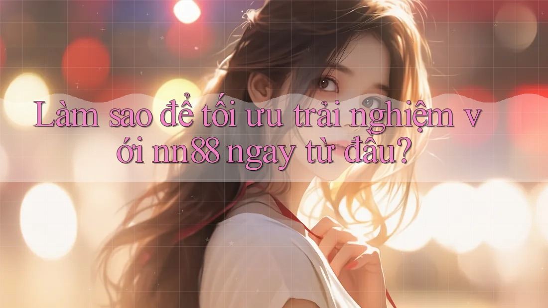 Làm sao để tối ưu trải nghiệm với nn88 ngay từ đầu? Làm sao để tối ưu trải nghiệm với nn88 ngay từ đầu?
