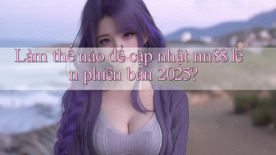 Làm thế nào để cập nhật nn88 lên phiên bản 2025? Làm thế nào để cập nhật nn88 lên phiên bản 2025?