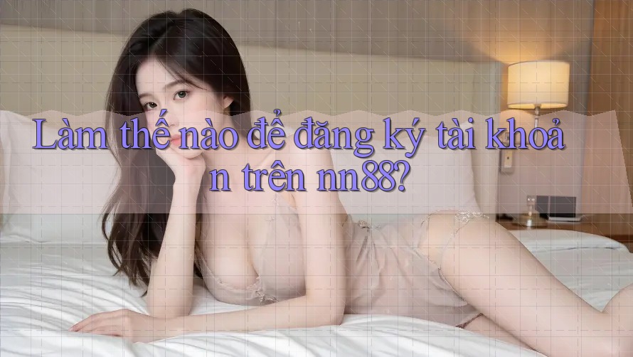 Làm thế nào để đăng ký tài khoản trên nn88? Làm thế nào để đăng ký tài khoản trên nn88?
