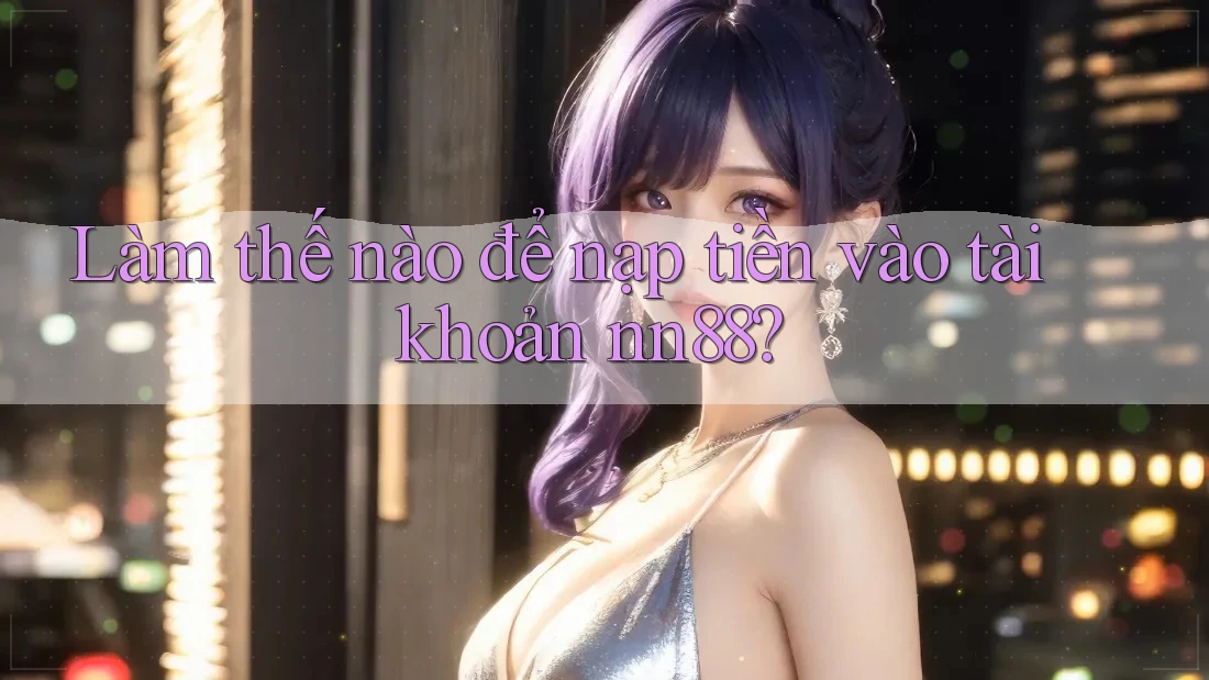 Làm thế nào để nạp tiền vào tài khoản nn88? Làm thế nào để nạp tiền vào tài khoản nn88?