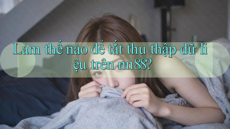 Làm thế nào để tắt thu thập dữ liệu trên nn88?