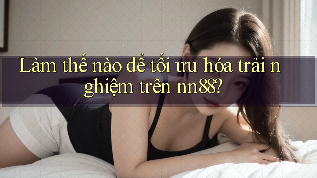 Làm thế nào để tối ưu hóa trải nghiệm trên nn88? Làm thế nào để tối ưu hóa trải nghiệm trên nn88?