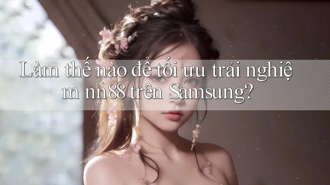 Làm thế nào để tối ưu trải nghiệm nn88 trên Samsung? Làm thế nào để tối ưu trải nghiệm nn88 trên Samsung?