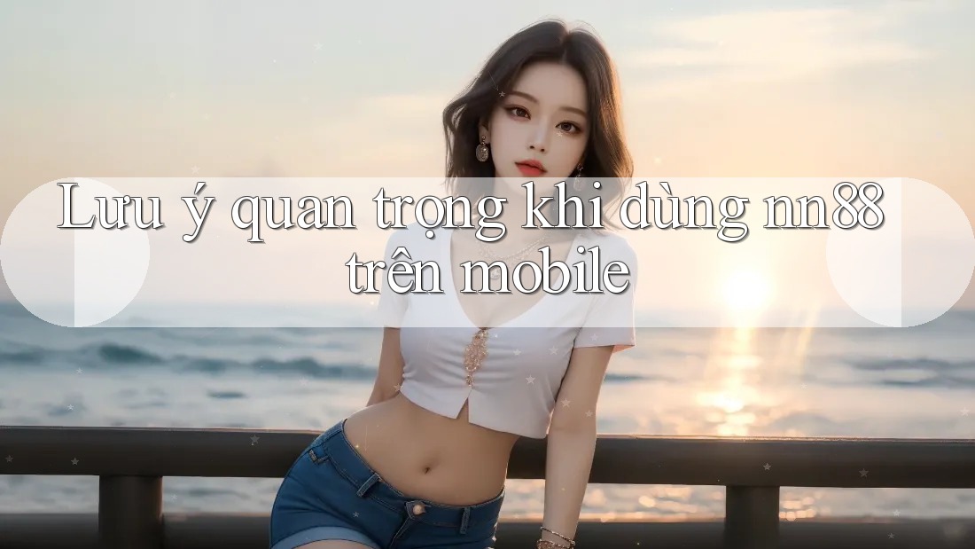 Lưu ý quan trọng khi dùng nn88 trên mobile